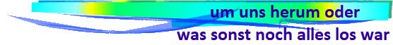  um uns herum oder
was sonst noch alles los war